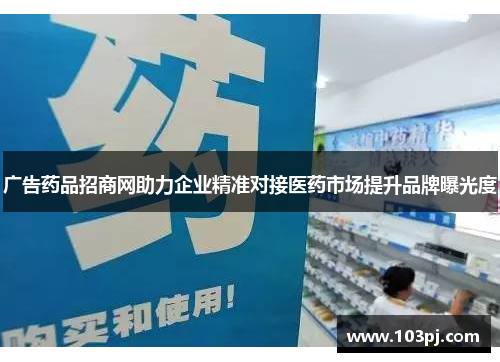 广告药品招商网助力企业精准对接医药市场提升品牌曝光度